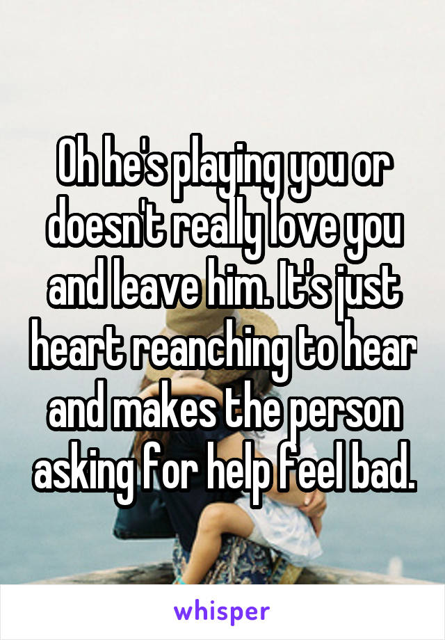 Oh he's playing you or doesn't really love you and leave him. It's just heart reanching to hear and makes the person asking for help feel bad.