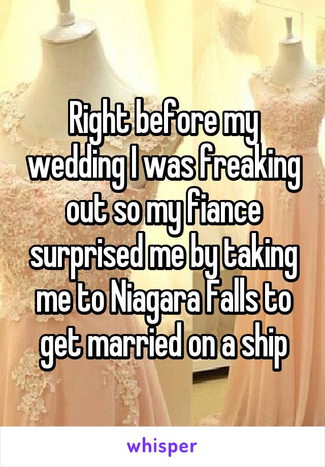 Right before my wedding I was freaking out so my fiance surprised me by taking me to Niagara Falls to get married on a ship