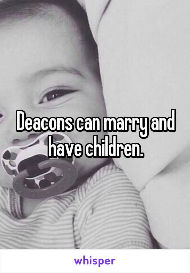 Deacons can marry and have children.