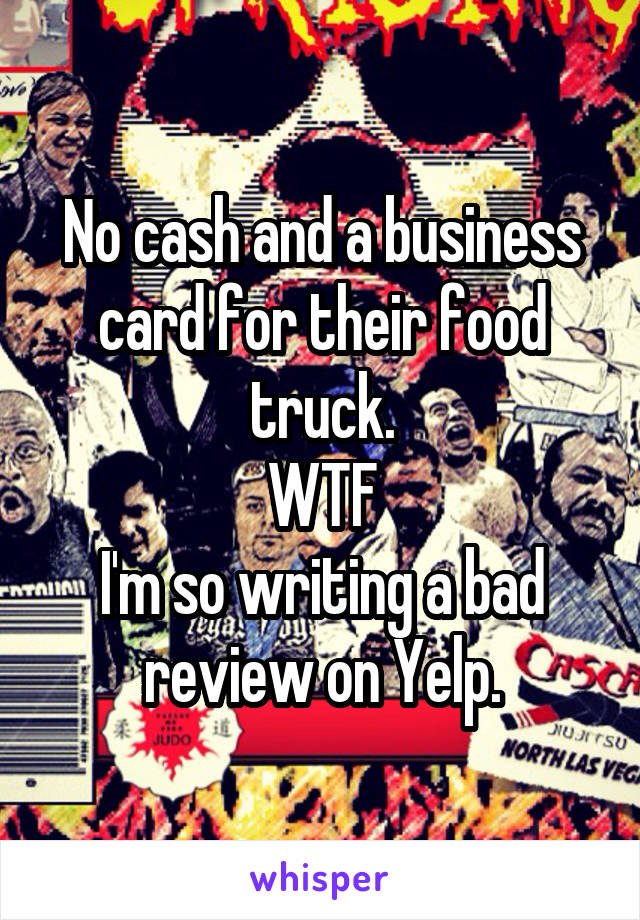 No cash and a business card for their food truck.
WTF
I'm so writing a bad review on Yelp.