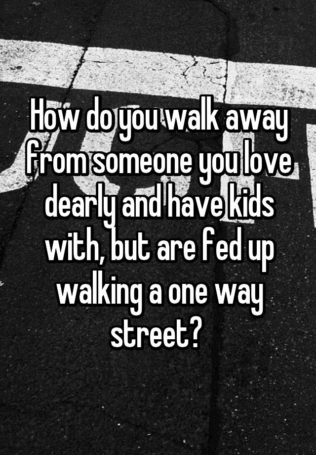 how-do-you-walk-away-from-someone-you-love-dearly-and-have-kids-with