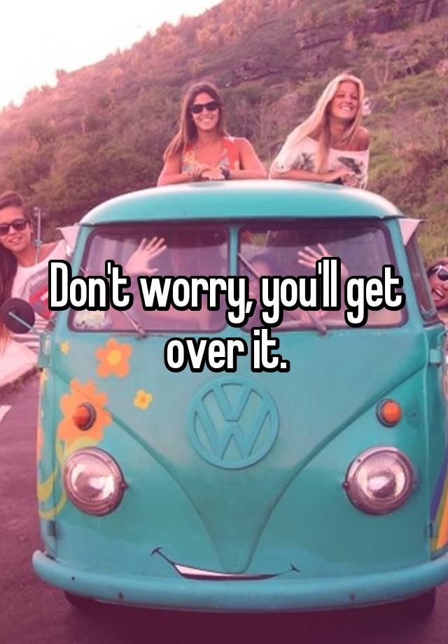 don-t-worry-you-ll-get-over-it