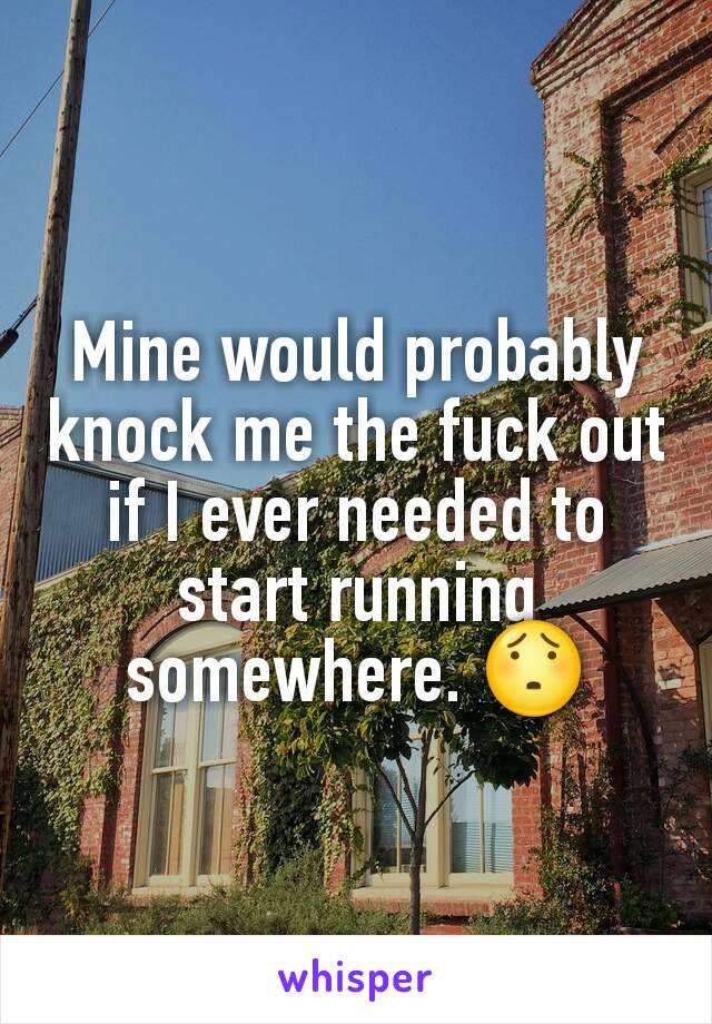 Mine would probably knock me the fuck out if I ever needed to start running somewhere. 😯