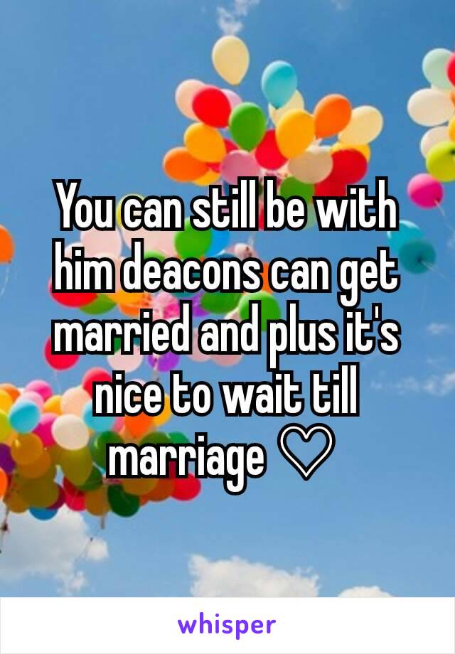 You can still be with him deacons can get married and plus it's nice to wait till marriage ♡ 