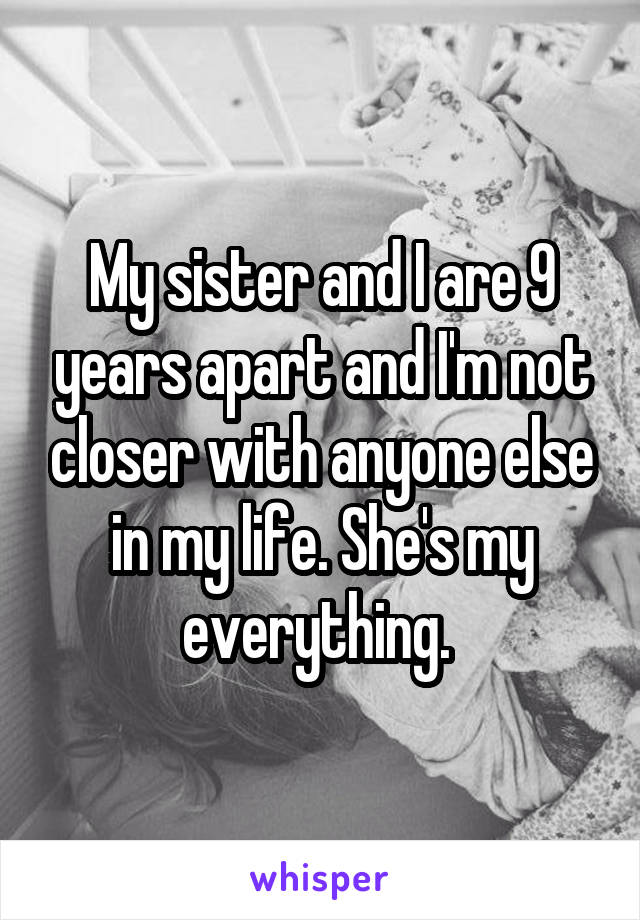 My sister and I are 9 years apart and I'm not closer with anyone else in my life. She's my everything. 