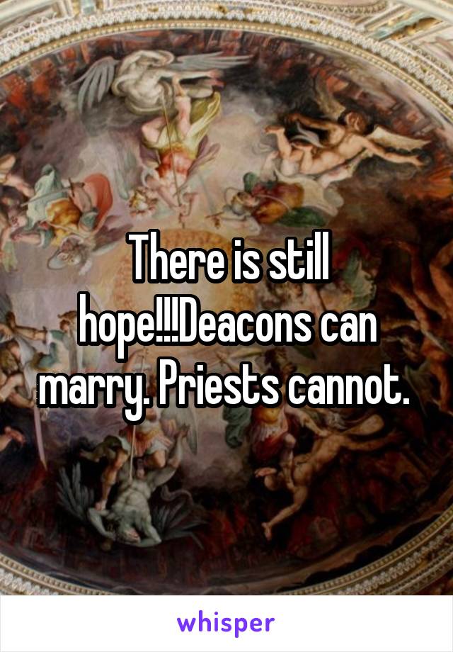 
There is still hope!!!Deacons can marry. Priests cannot. 
