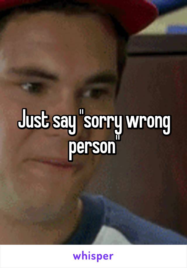Just say "sorry wrong person"