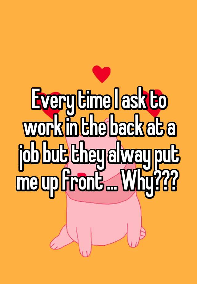 every-time-i-ask-to-work-in-the-back-at-a-job-but-they-alway-put-me-up