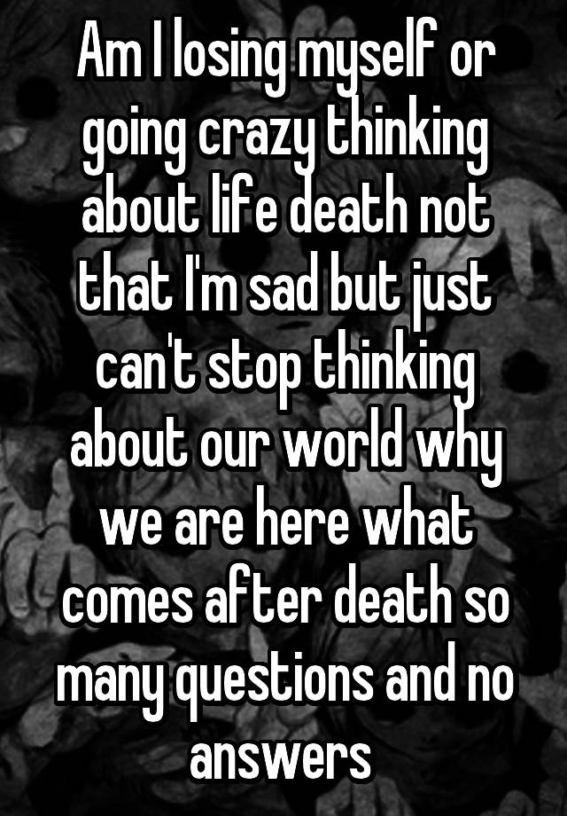 am-i-losing-myself-or-going-crazy-thinking-about-life-death-not-that-i