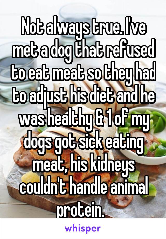 Not always true. I've met a dog that refused to eat meat so they had to adjust his diet and he was healthy & 1 of my dogs got sick eating meat, his kidneys couldn't handle animal protein.  
