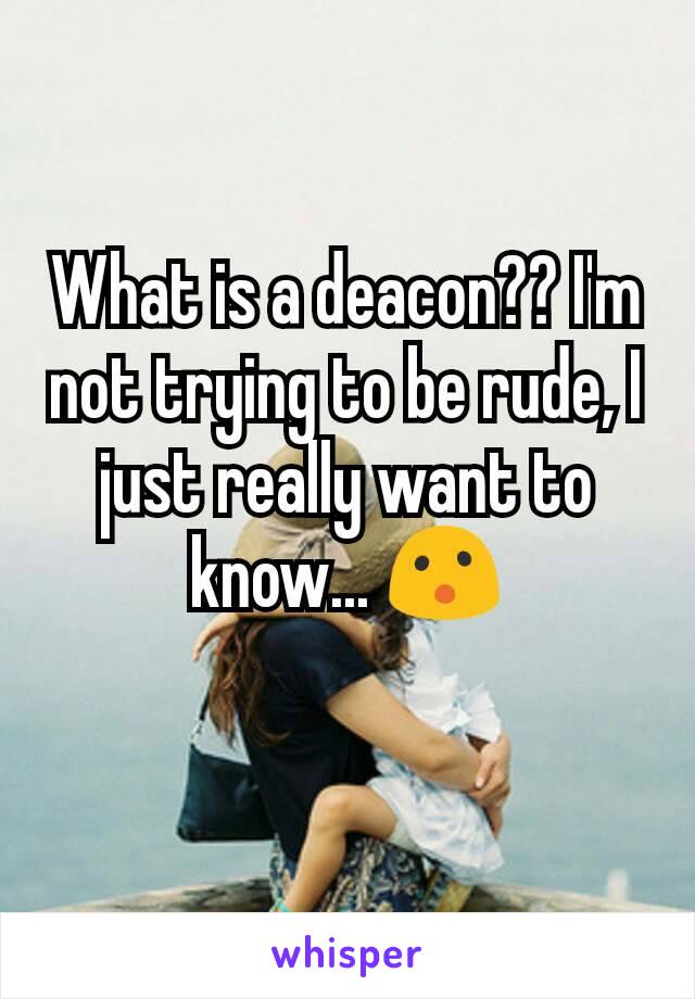 What is a deacon?? I'm not trying to be rude, I just really want to know... 😮