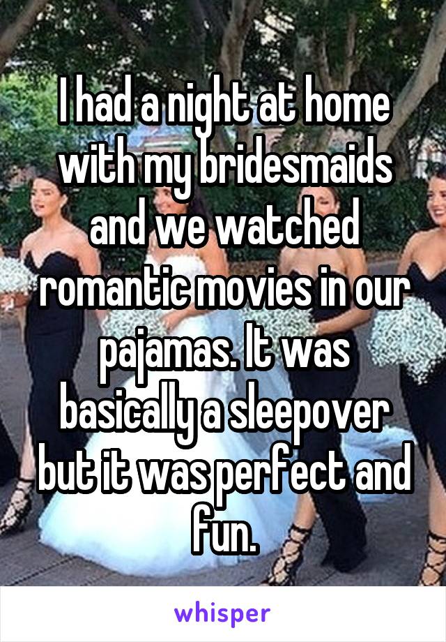 I had a night at home with my bridesmaids and we watched romantic movies in our pajamas. It was basically a sleepover but it was perfect and fun.