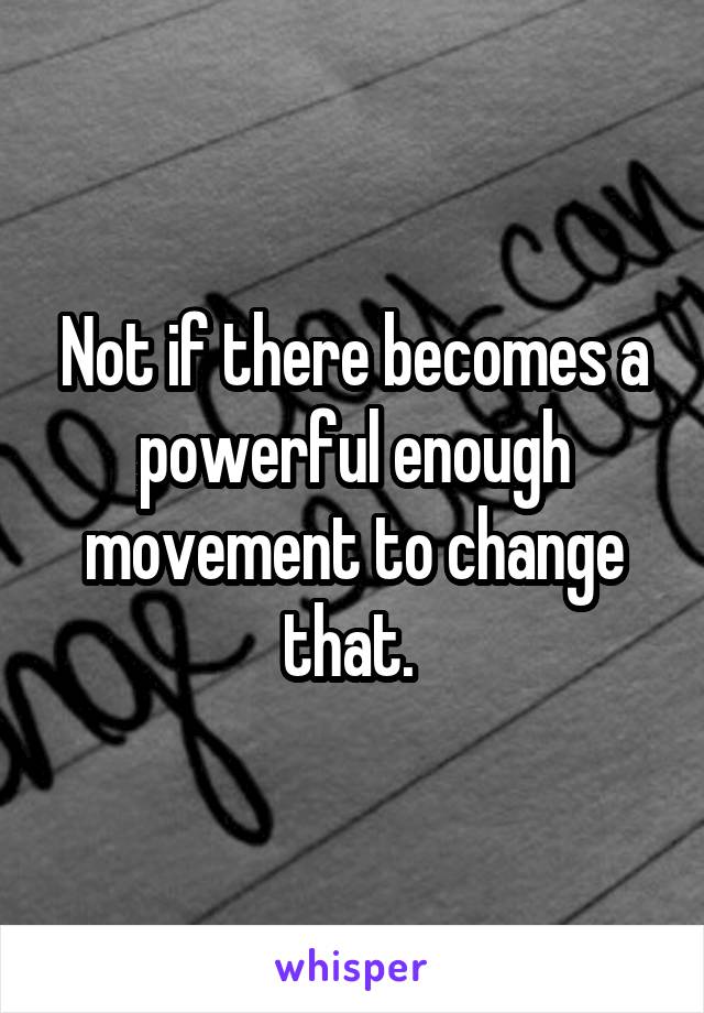 Not if there becomes a powerful enough movement to change that. 