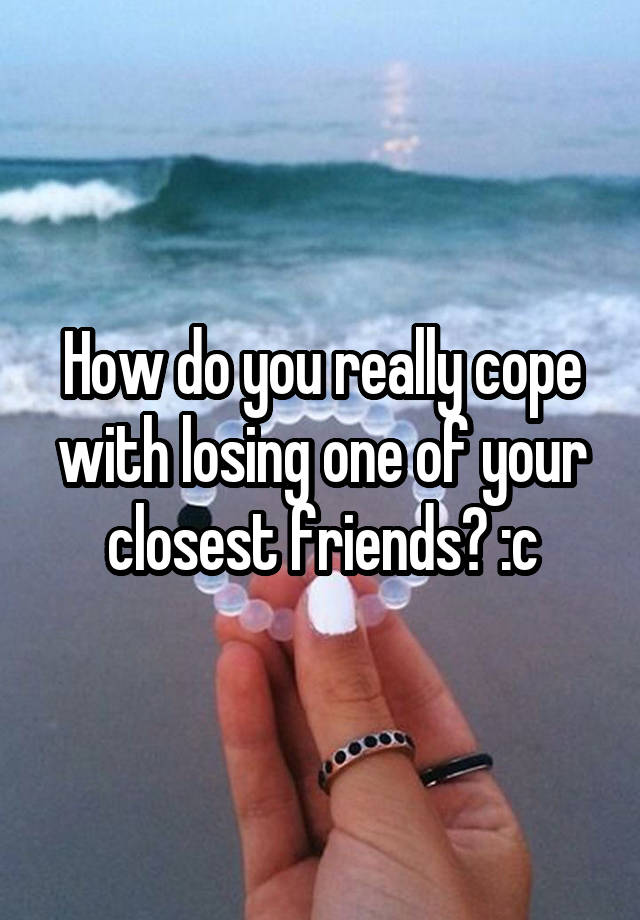 how-do-you-really-cope-with-losing-one-of-your-closest-friends-c