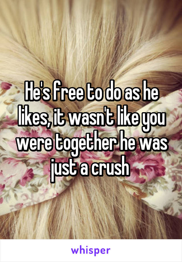 He's free to do as he likes, it wasn't like you were together he was just a crush 