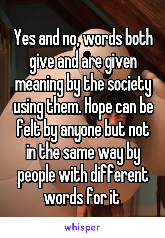 Yes and no, words both give and are given meaning by the society using them. Hope can be felt by anyone but not in the same way by people with different words for it 