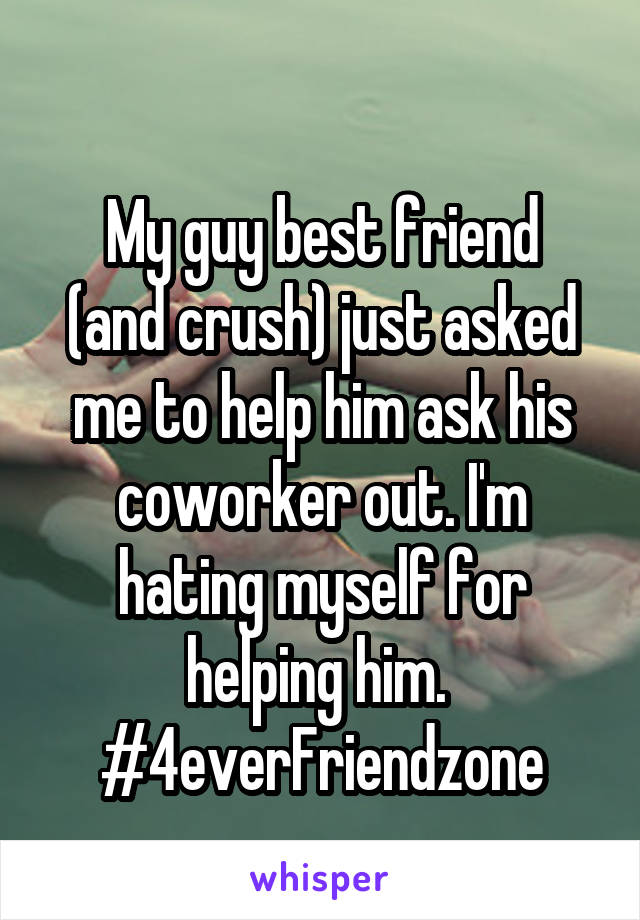 
My guy best friend (and crush) just asked me to help him ask his coworker out. I'm hating myself for helping him. 
#4everFriendzone