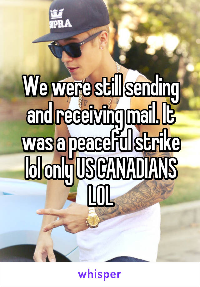 We were still sending and receiving mail. It was a peaceful strike lol only US CANADIANS LOL