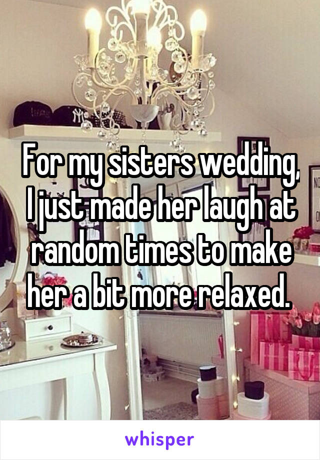 For my sisters wedding, I just made her laugh at random times to make her a bit more relaxed. 