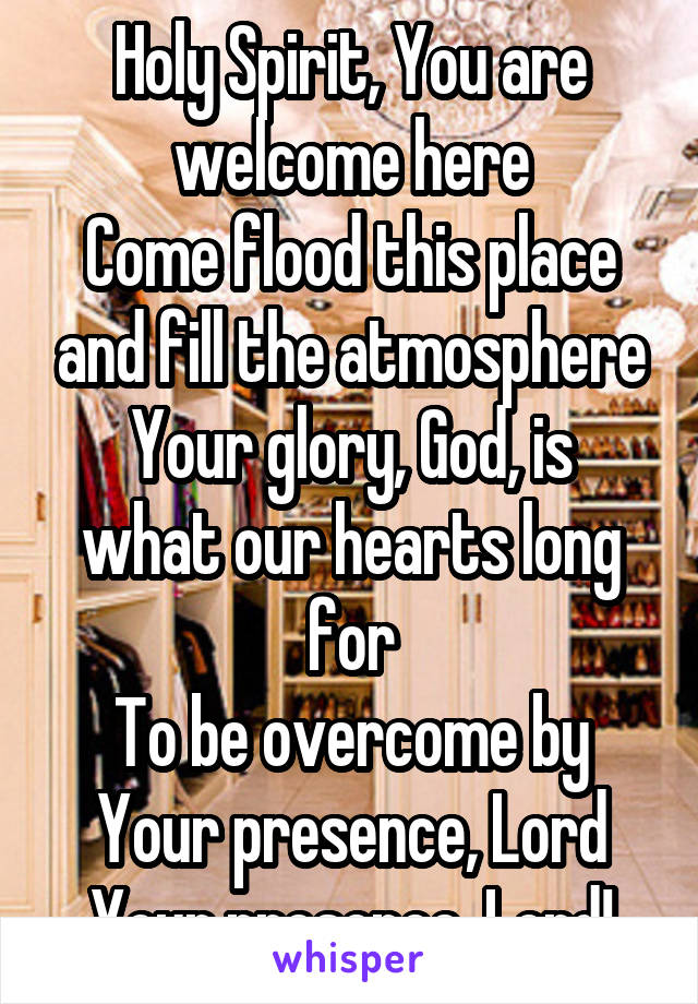 Holy Spirit, You are welcome here
Come flood this place and fill the atmosphere
Your glory, God, is what our hearts long for
To be overcome by Your presence, Lord
Your presence, Lord!