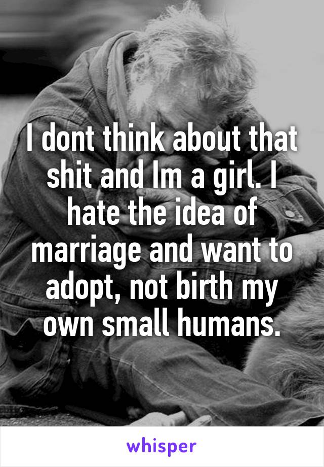 I dont think about that shit and Im a girl. I hate the idea of marriage and want to adopt, not birth my own small humans.