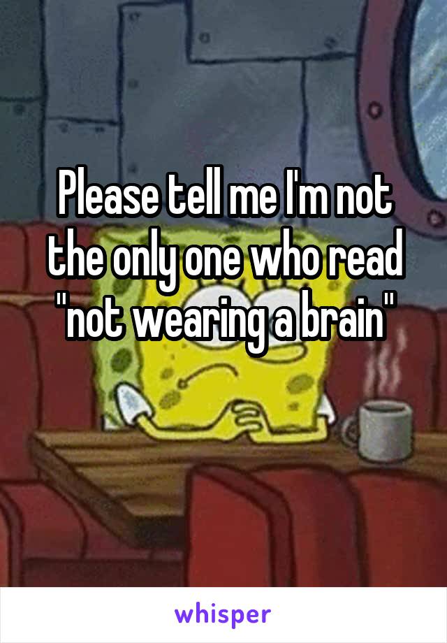 Please tell me I'm not the only one who read "not wearing a brain"

