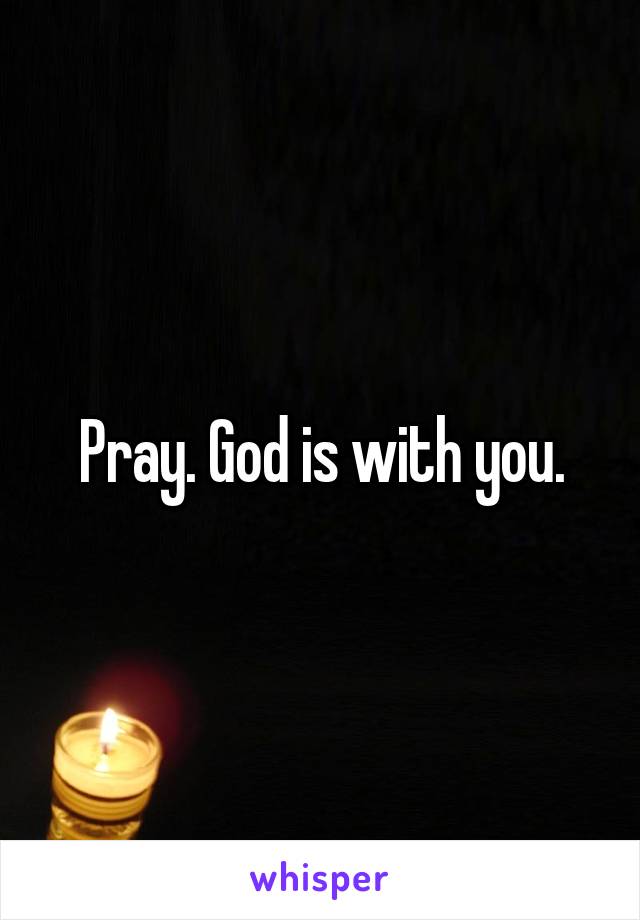 Pray. God is with you.