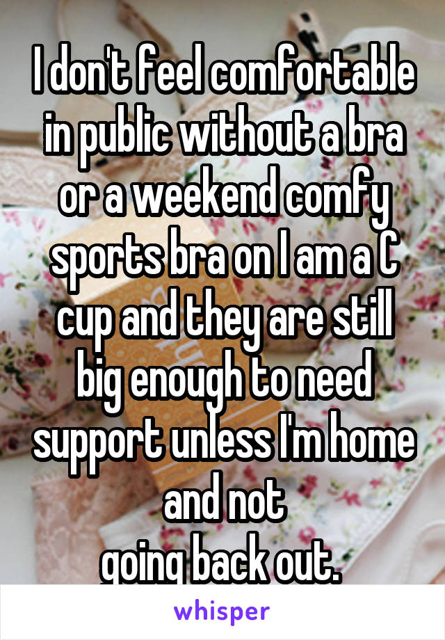 I don't feel comfortable in public without a bra or a weekend comfy sports bra on I am a C cup and they are still big enough to need support unless I'm home and not
going back out. 