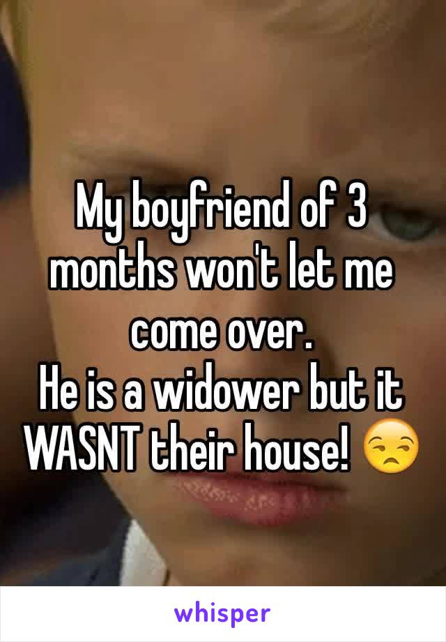 My boyfriend of 3 months won't let me come over.
He is a widower but it WASNT their house! 😒