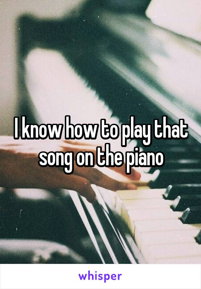 I know how to play that song on the piano