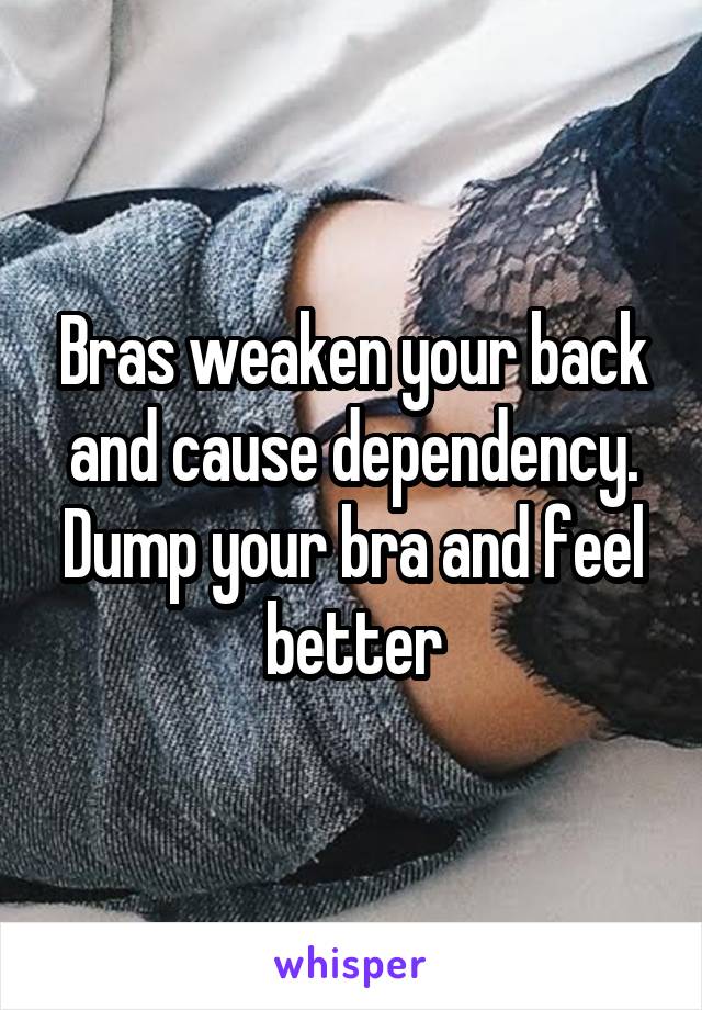 Bras weaken your back and cause dependency.
Dump your bra and feel better
