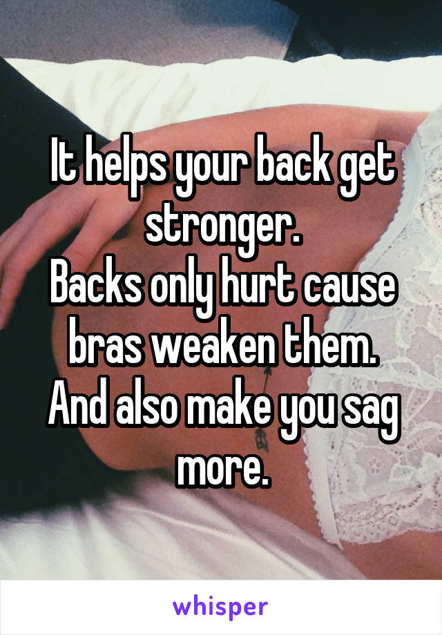 It helps your back get stronger.
Backs only hurt cause bras weaken them.
And also make you sag more.