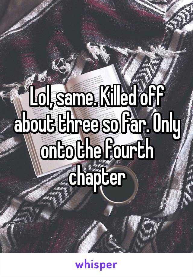 Lol, same. Killed off about three so far. Only onto the fourth chapter