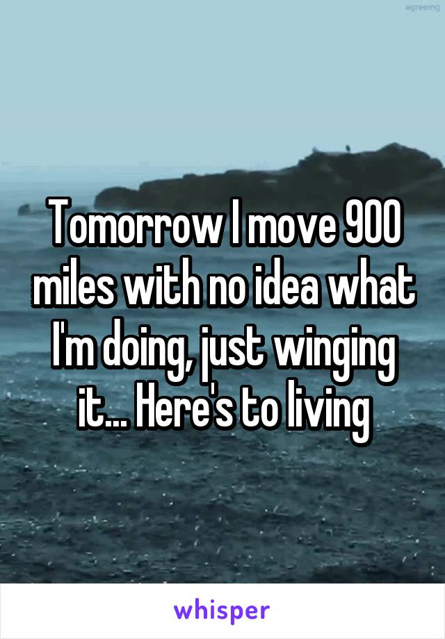 Tomorrow I move 900 miles with no idea what I'm doing, just winging it... Here's to living