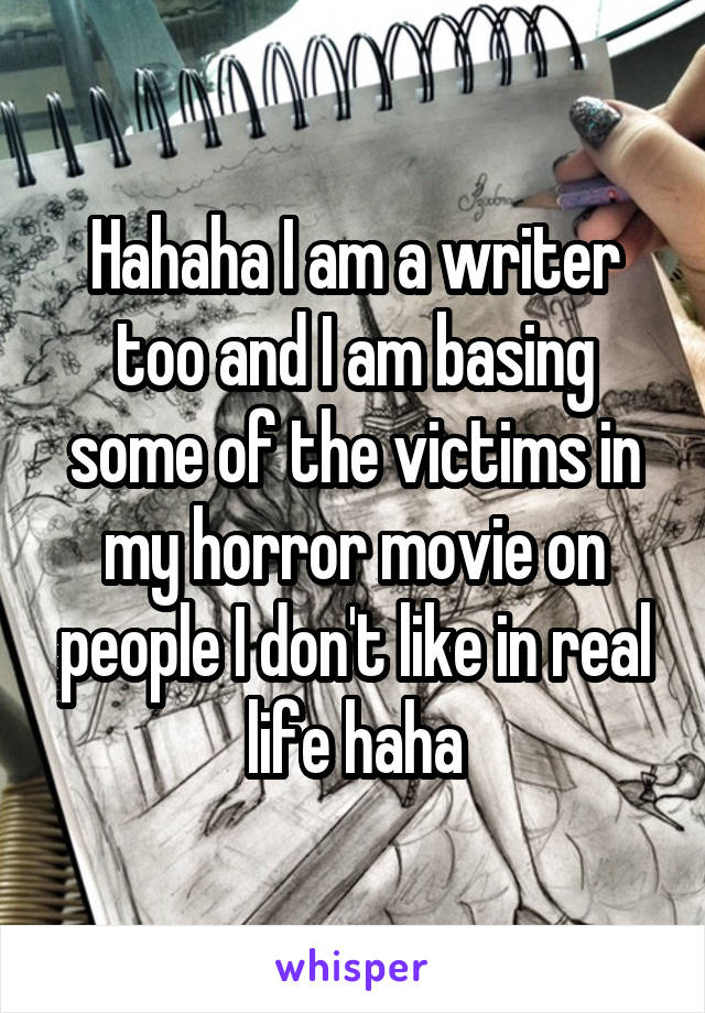 Hahaha I am a writer too and I am basing some of the victims in my horror movie on people I don't like in real life haha