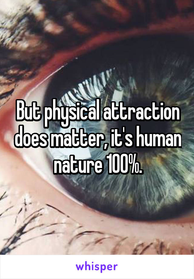 But physical attraction does matter, it's human nature 100%.