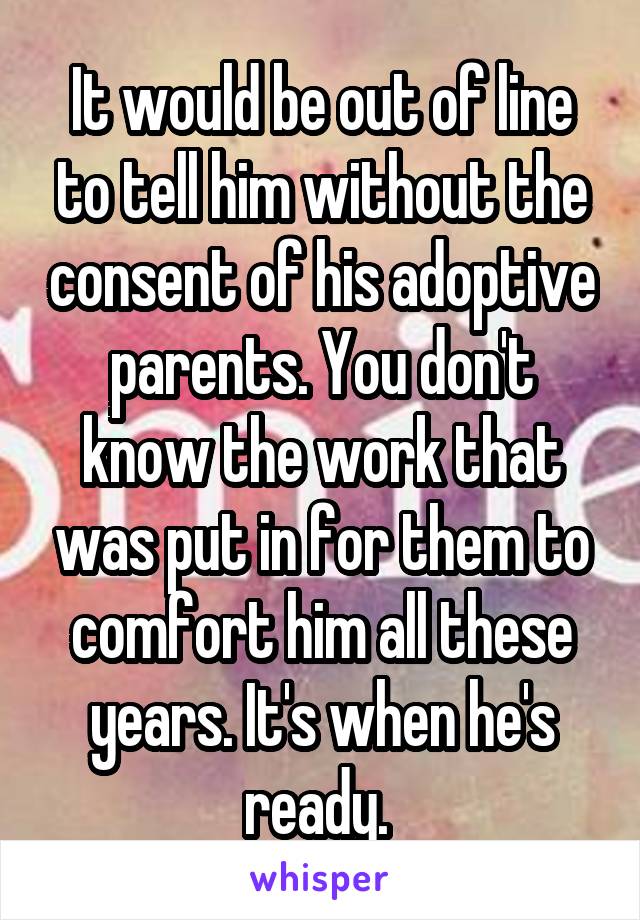 It would be out of line to tell him without the consent of his adoptive parents. You don't know the work that was put in for them to comfort him all these years. It's when he's ready. 