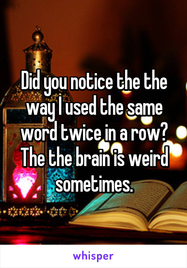 Did you notice the the way I used the same word twice in a row The