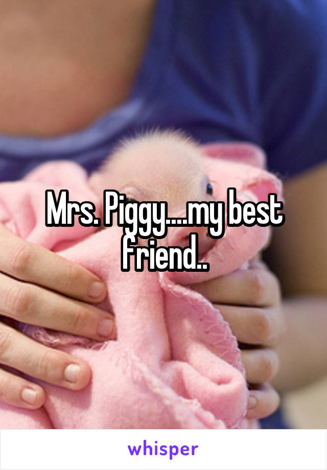 Mrs. Piggy....my best friend..