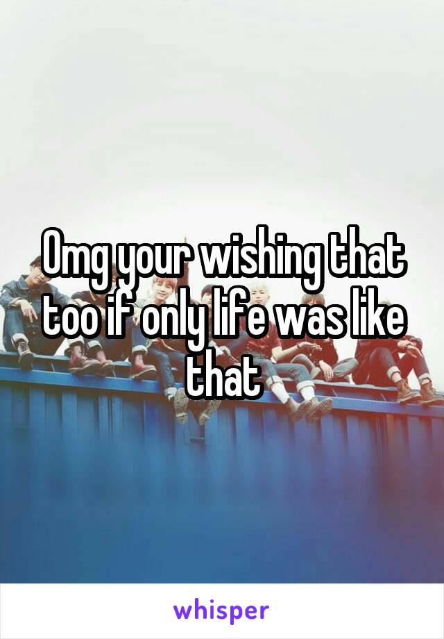 Omg your wishing that too if only life was like that