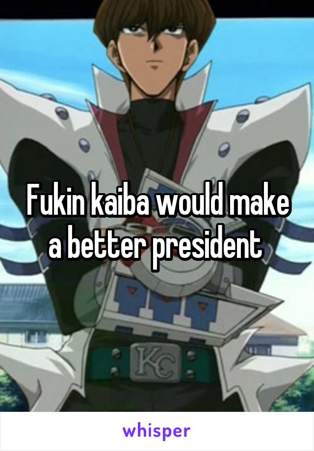 Fukin kaiba would make a better president 