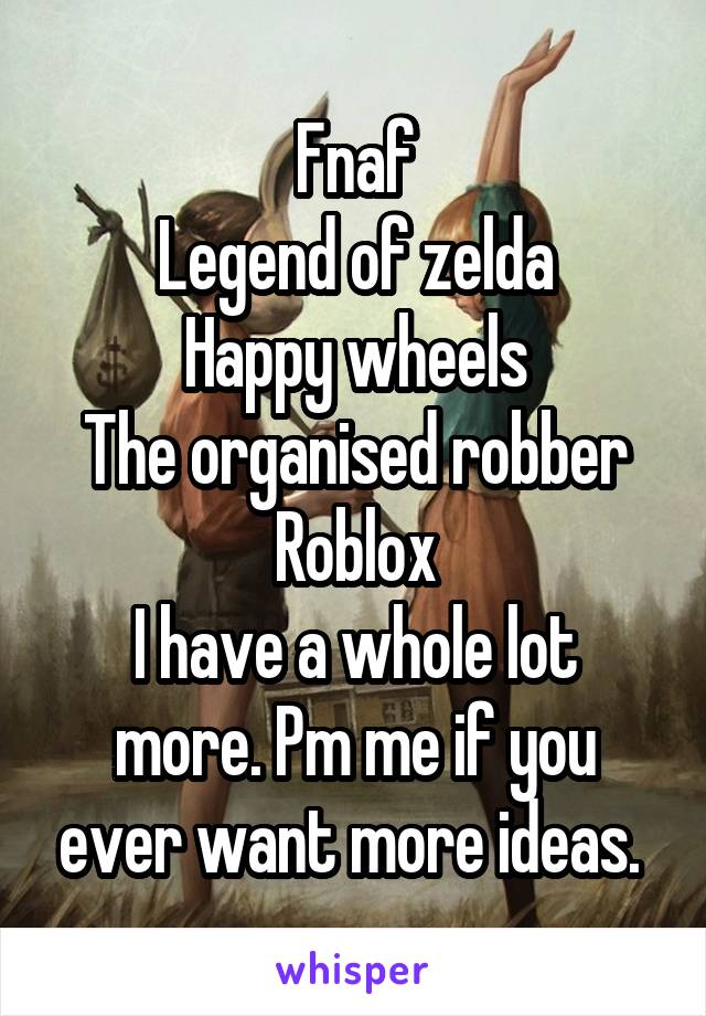 Fnaf
Legend of zelda
Happy wheels
The organised robber
Roblox
I have a whole lot more. Pm me if you ever want more ideas. 