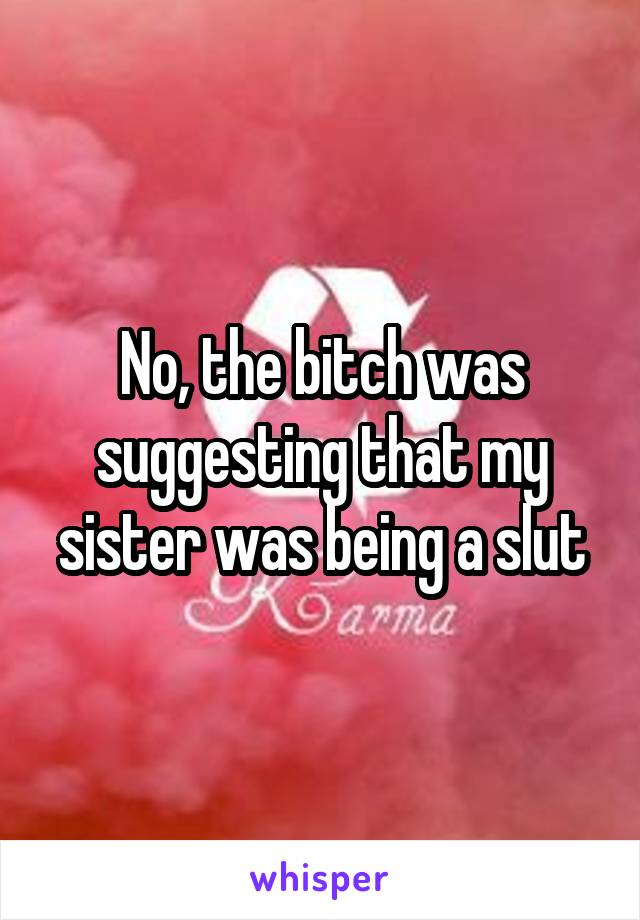 No, the bitch was suggesting that my sister was being a slut