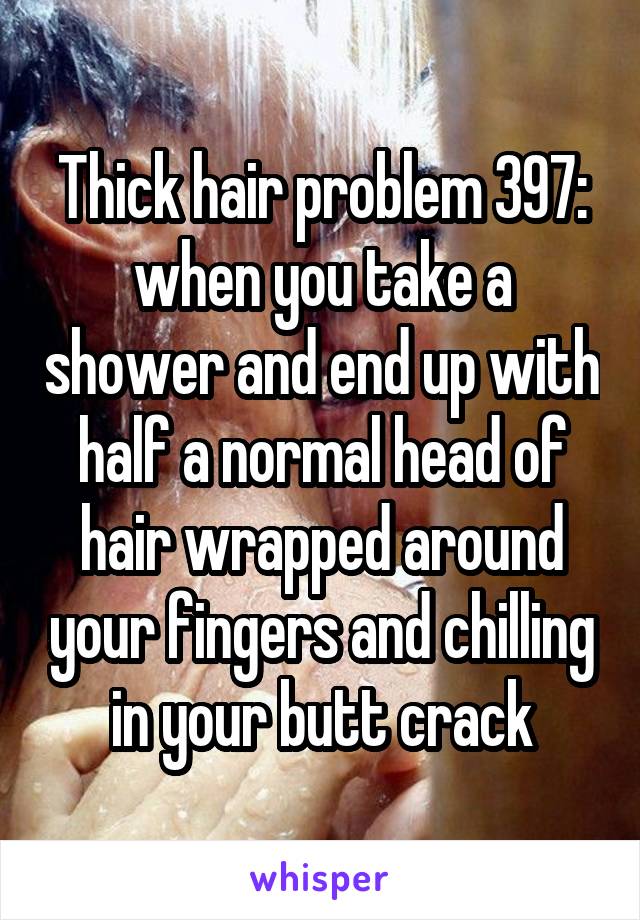 Thick hair problem 397: when you take a shower and end up with half a normal head of hair wrapped around your fingers and chilling in your butt crack