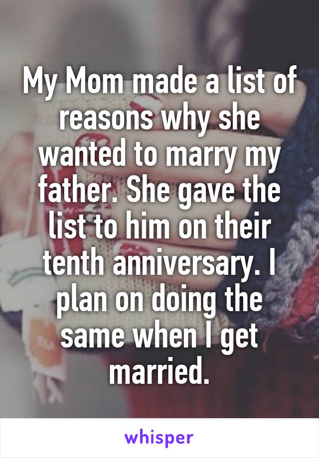 My Mom made a list of reasons why she wanted to marry my father. She gave the list to him on their tenth anniversary. I plan on doing the same when I get married.