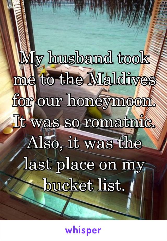 My husband took me to the Maldives for our honeymoon. It was so romatnic. Also, it was the last place on my bucket list.