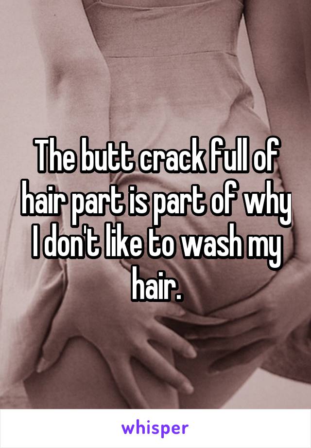 The butt crack full of hair part is part of why I don't like to wash my hair.