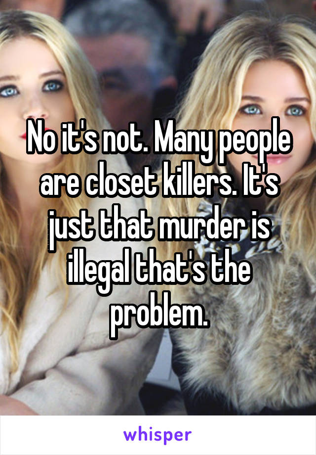 No it's not. Many people are closet killers. It's just that murder is illegal that's the problem.