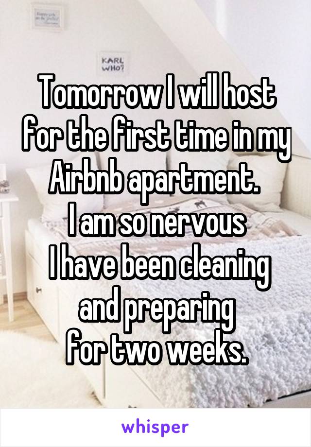 Tomorrow I will host for the first time in my Airbnb apartment. 
I am so nervous
 I have been cleaning and preparing
 for two weeks. 