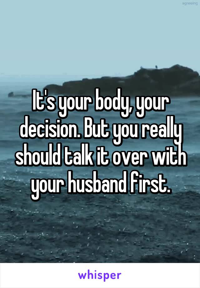 It's your body, your decision. But you really should talk it over with your husband first.